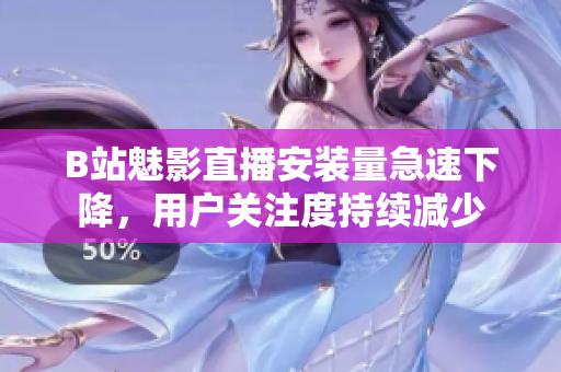 B站魅影直播安裝量急速下降，用戶關(guān)注度持續(xù)減少