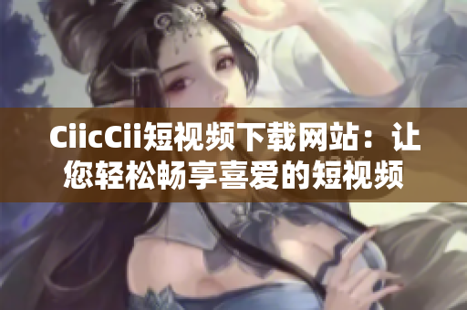 CiicCii短視頻下載網(wǎng)站：讓您輕松暢享喜愛(ài)的短視頻