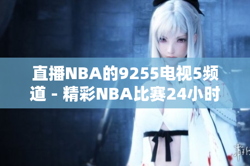 直播NBA的9255電視5頻道 - 精彩NBA比賽24小時(shí)不間斷直播