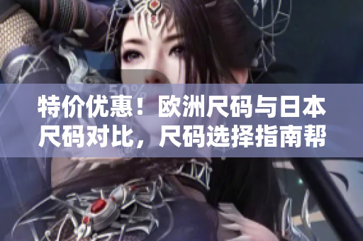 特價(jià)優(yōu)惠！歐洲尺碼與日本尺碼對(duì)比，尺碼選擇指南幫你輕松購(gòu)衣