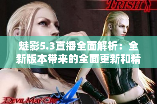 魅影5.3直播全面解析：全新版本帶來(lái)的全面更新和精彩內(nèi)容