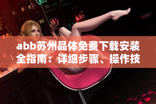 abb蘇州晶體免費(fèi)下載安裝全指南：詳細(xì)步驟、操作技巧與常見(jiàn)問(wèn)題解決