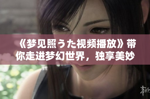 《夢(mèng)見(jiàn)照うた視頻播放》帶你走進(jìn)夢(mèng)幻世界，獨(dú)享美妙旋律