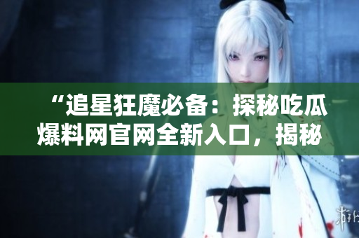 “追星狂魔必備：探秘吃瓜爆料網(wǎng)官網(wǎng)全新入口，揭秘明星八卦、熱點(diǎn)新聞，精彩不容錯(cuò)過(guò)！”