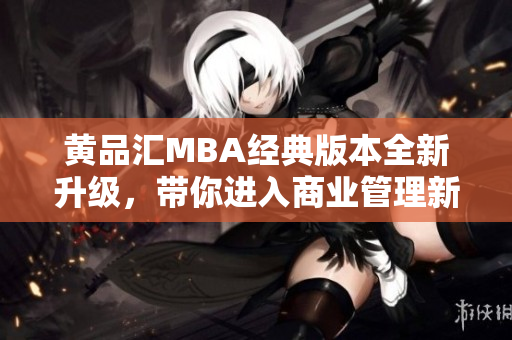 黃品匯MBA經(jīng)典版本全新升級，帶你進入商業(yè)管理新視界