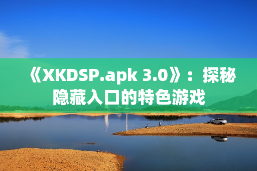 《XKDSP.apk 3.0》：探秘隱藏入口的特色游戲