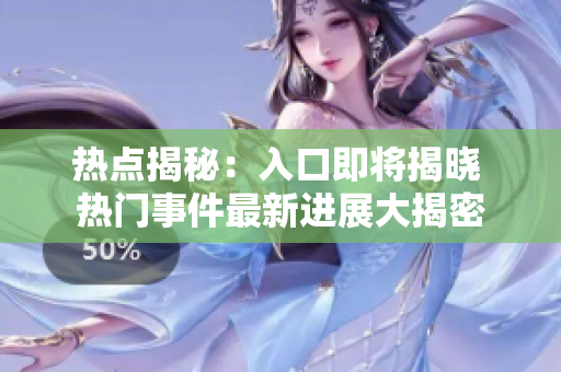 熱點揭秘：入口即將揭曉 熱門事件最新進展大揭密