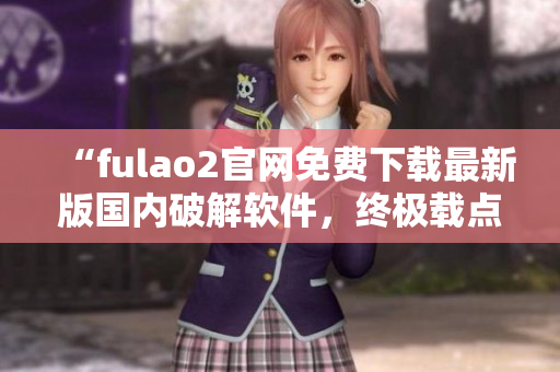 “fulao2官網(wǎng)免費下載最新版國內(nèi)破解軟件，終極載點解密攻略”