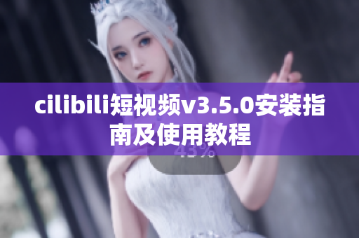 cilibili短視頻v3.5.0安裝指南及使用教程