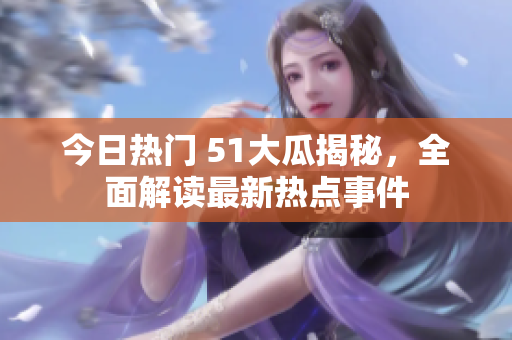 今日熱門 51大瓜揭秘，全面解讀最新熱點事件