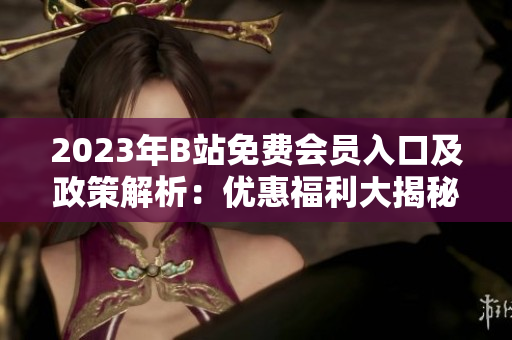 2023年B站免費會員入口及政策解析：優(yōu)惠福利大揭秘