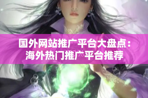 國外網(wǎng)站推廣平臺大盤點：海外熱門推廣平臺推薦