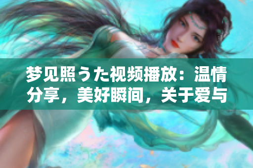 夢見照うた視頻播放：溫情分享，美好瞬間，關于愛與回憶的樂章