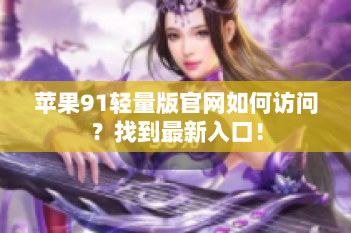 蘋果91輕量版官網(wǎng)如何訪問？找到最新入口！