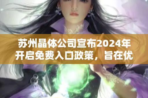 蘇州晶體公司宣布2024年開啟免費入口政策，旨在優(yōu)化產(chǎn)業(yè)布局與提升市場競爭力