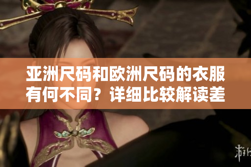 亞洲尺碼和歐洲尺碼的衣服有何不同？詳細比較解讀差異，助你選購更合身衣物