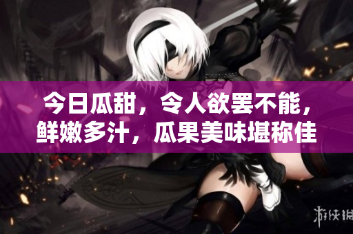 今日瓜甜，令人欲罷不能，鮮嫩多汁，瓜果美味堪稱佳品