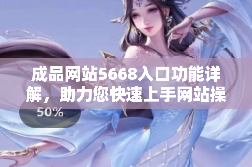 成品網(wǎng)站5668入口功能詳解，助力您快速上手網(wǎng)站操作