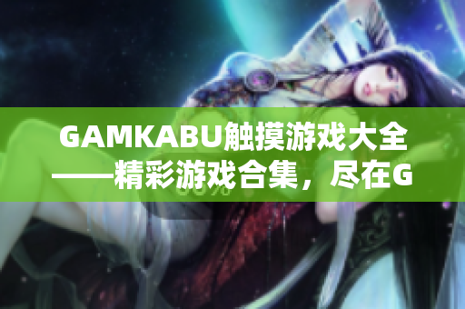 GAMKABU觸摸游戲大全——精彩游戲合集，盡在GAMKABU平臺