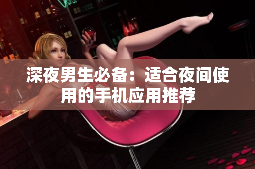 深夜男生必備：適合夜間使用的手機(jī)應(yīng)用推薦