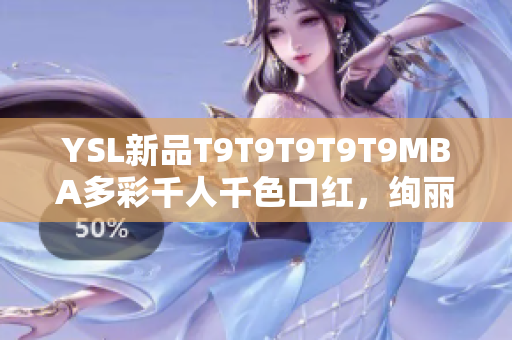 YSL新品T9T9T9T9T9MBA多彩千人千色口紅，絢麗唇色引領(lǐng)時(shí)尚風(fēng)潮