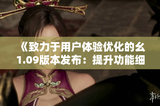 《致力于用戶體驗優(yōu)化的幺1.09版本發(fā)布：提升功能細(xì)節(jié)與性能表現(xiàn)》