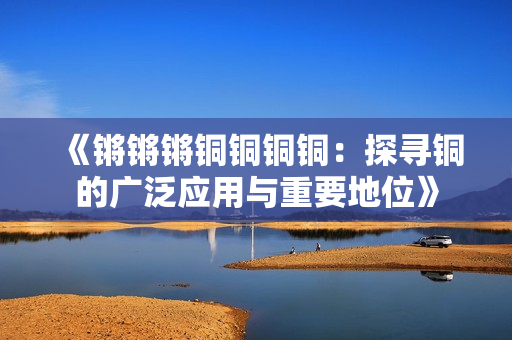 《鏘鏘鏘銅銅銅銅：探尋銅的廣泛應(yīng)用與重要地位》
