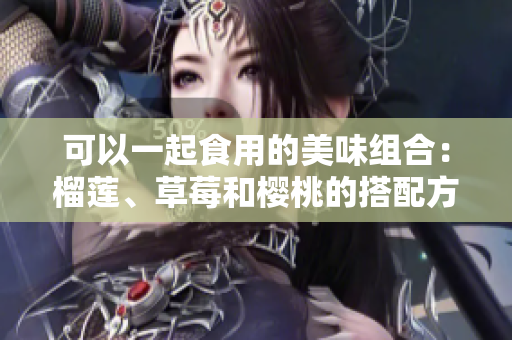 可以一起食用的美味組合：榴蓮、草莓和櫻桃的搭配方式