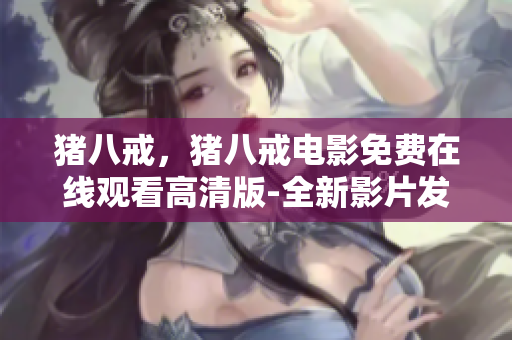 豬八戒，豬八戒電影免費(fèi)在線觀看高清版-全新影片發(fā)布