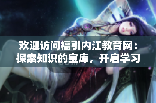 歡迎訪問福引內(nèi)江教育網(wǎng)：探索知識的寶庫，開啟學(xué)習(xí)之旅