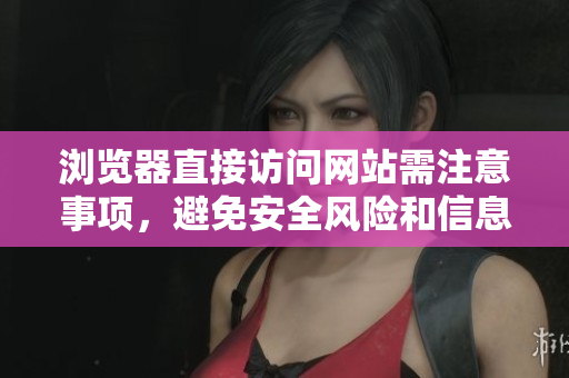 瀏覽器直接訪問網(wǎng)站需注意事項，避免安全風(fēng)險和信息泄露