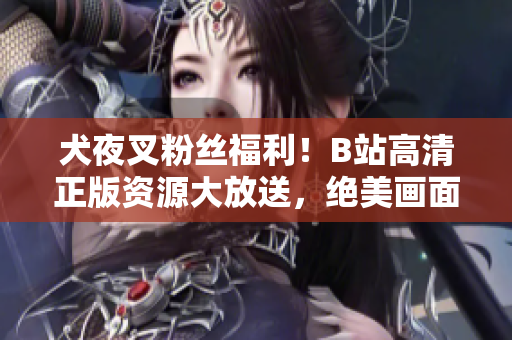犬夜叉粉絲福利！B站高清正版資源大放送，絕美畫面加強(qiáng)燃劇情，全新體驗等你來探索！