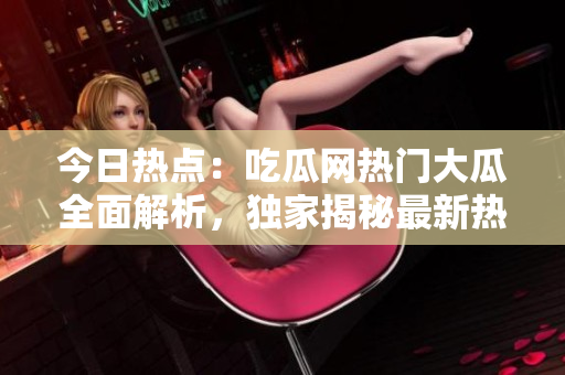 今日熱點(diǎn)：吃瓜網(wǎng)熱門大瓜全面解析，獨(dú)家揭秘最新熱點(diǎn)話題