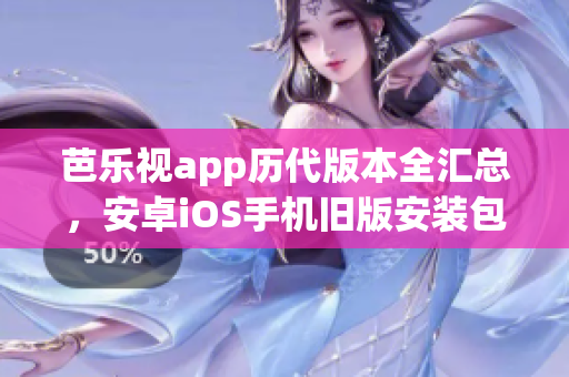 芭樂視app歷代版本全匯總，安卓iOS手機舊版安裝包獲取指南