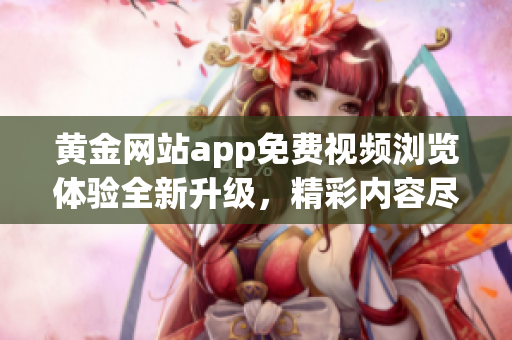 黃金網(wǎng)站app免費視頻瀏覽體驗全新升級，精彩內(nèi)容盡收眼底