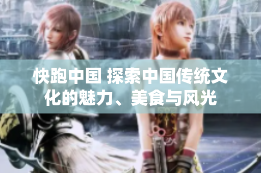 快跑中國 探索中國傳統(tǒng)文化的魅力、美食與風(fēng)光