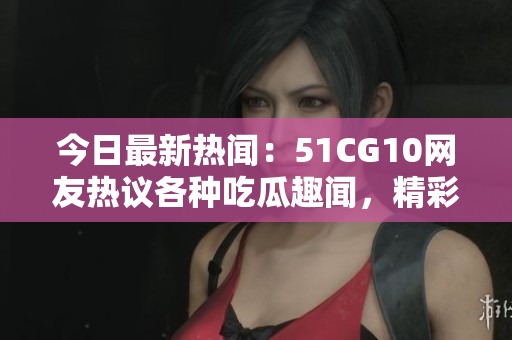 今日最新熱聞：51CG10網(wǎng)友熱議各種吃瓜趣聞，精彩內(nèi)容不容錯過！