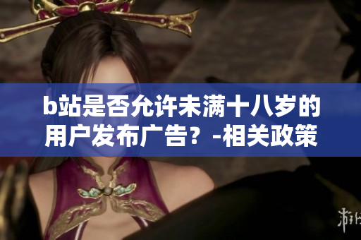 b站是否允許未滿十八歲的用戶發(fā)布廣告？-相關(guān)政策解析