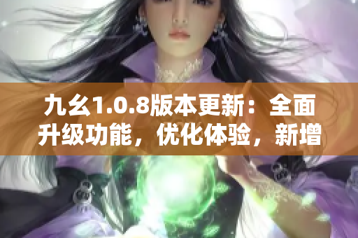 九幺1.0.8版本更新：全面升級功能，優(yōu)化體驗，新增精彩內(nèi)容