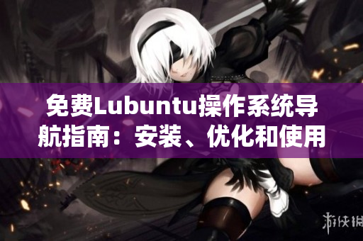 免費Lubuntu操作系統(tǒng)導(dǎo)航指南：安裝、優(yōu)化和使用技巧分享