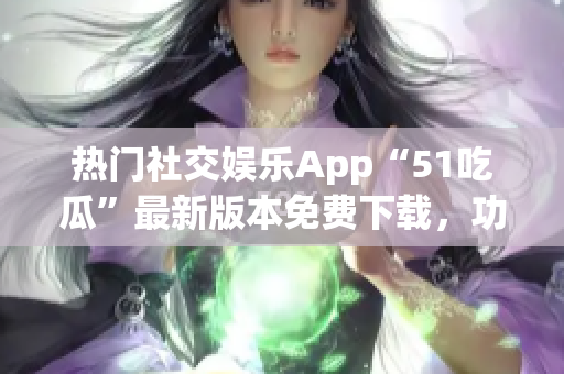 熱門社交娛樂(lè)App“51吃瓜”最新版本免費(fèi)下載，功能升級(jí)體驗(yàn)優(yōu)化