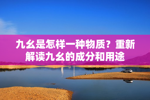 九幺是怎樣一種物質(zhì)？重新解讀九幺的成分和用途