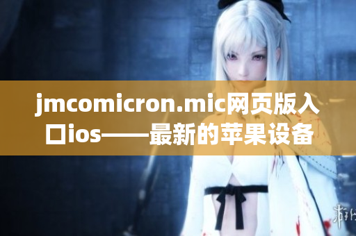 jmcomicron.mic網(wǎng)頁版入口ios——最新的蘋果設(shè)備用戶必備網(wǎng)頁版漫畫平臺