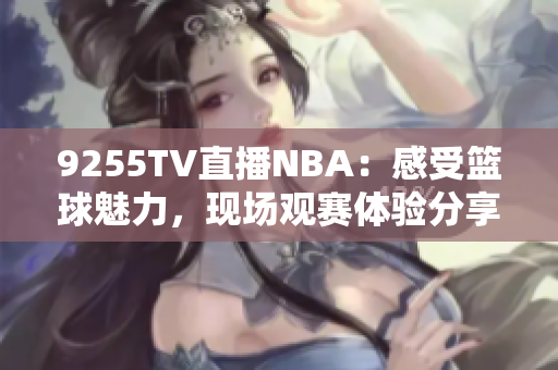 9255TV直播NBA：感受籃球魅力，現(xiàn)場(chǎng)觀賽體驗(yàn)分享