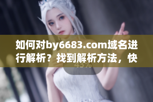 如何對by6683.com域名進(jìn)行解析？找到解析方法，快速實現(xiàn)網(wǎng)站運營!