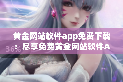 黃金網(wǎng)站軟件app免費(fèi)下載：盡享免費(fèi)黃金網(wǎng)站軟件APP，涵蓋海量黃金行情分析和交易工具