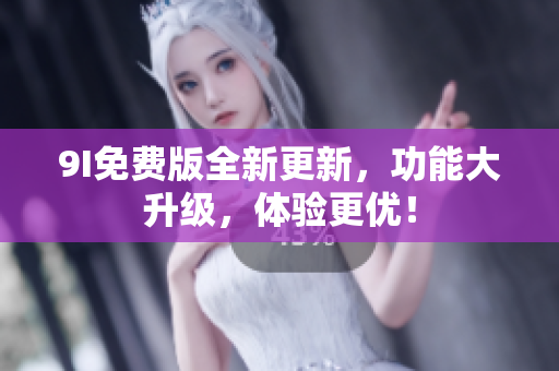 9I免費(fèi)版全新更新，功能大升級(jí)，體驗(yàn)更優(yōu)！