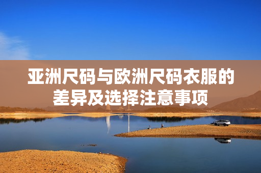 亞洲尺碼與歐洲尺碼衣服的差異及選擇注意事項(xiàng)
