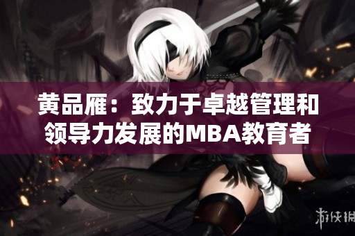 黃品雁：致力于卓越管理和領(lǐng)導(dǎo)力發(fā)展的MBA教育者