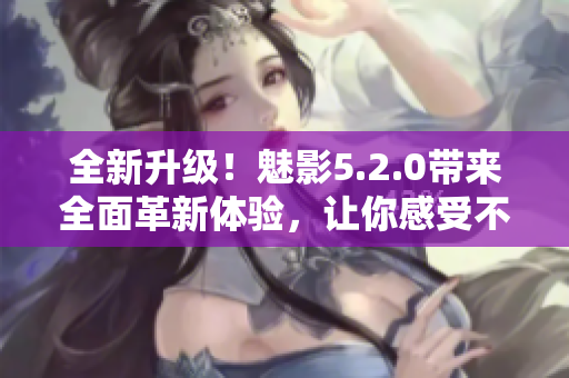 全新升級(jí)！魅影5.2.0帶來(lái)全面革新體驗(yàn)，讓你感受不一樣的魅力